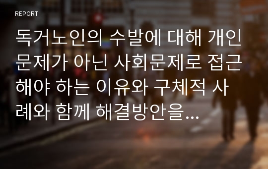 독거노인의 수발에 대해 개인문제가 아닌 사회문제로 접근해야 하는 이유와 구체적 사례와 함께 해결방안을 서술하시오