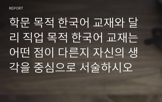 학문 목적 한국어 교재와 달리 직업 목적 한국어 교재는 어떤 점이 다른지 자신의 생각을 중심으로 서술하시오