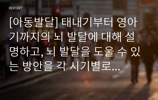 [아동발달] 태내기부터 영아기까지의 뇌 발달에 대해 설명하고, 뇌 발달을 도울 수 있는 방안을 각 시기별로 제시하시오