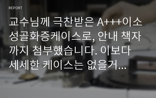 교수님께 극찬받은 A+++이소성골화증케이스로, 안내 책자까지 첨부했습니다. 이보다 세세한 케이스는 없을거라 자부합니다. 여러분도 A+받으세요!