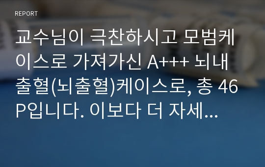 교수님이 극찬하시고 모범케이스로 가져가신 A+++ 뇌내출혈(뇌출혈)케이스로, 총 46P입니다. 이보다 더 자세한 케이스는 없을거예요!! 여러분도 A+받으세요.