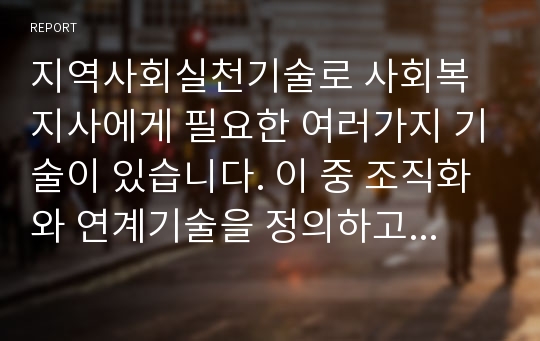 지역사회실천기술로 사회복지사에게 필요한 여러가지 기술이 있습니다. 이 중 조직화와 연계기술을 정의하고 본론에서 그 실천방법을 비교하여 서술하고 결론으로 본인의 의견을 기술해주세요