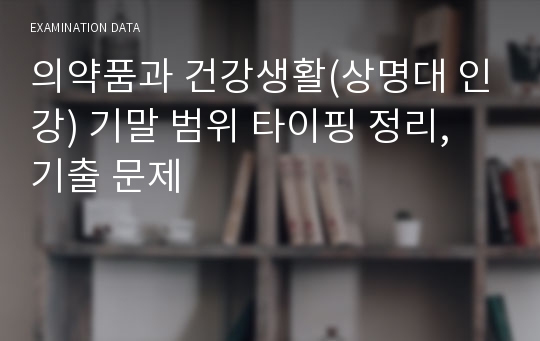 의약품과 건강생활(상명대 인강) 기말 범위 타이핑 정리, 기출 문제