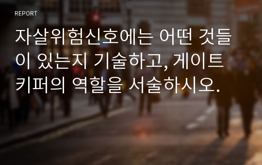 자살위험신호에는 어떤 것들이 있는지 기술하고, 게이트키퍼의 역할을 서술하시오.