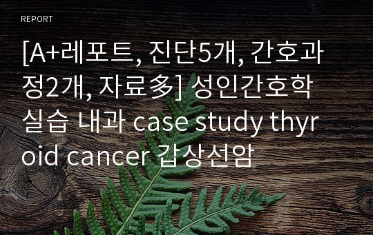 [A+레포트, 진단5개, 간호과정2개, 자료多] 성인간호학 실습 내과 case study thyroid cancer 갑상선암