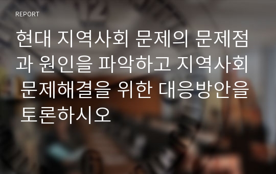 현대 지역사회 문제의 문제점과 원인을 파악하고 지역사회 문제해결을 위한 대응방안을 토론하시오