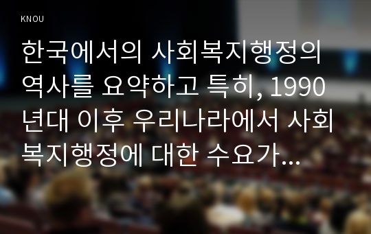 한국에서의 사회복지행정의 역사를 요약하고 특히, 1990년대 이후 우리나라에서 사회복지행정에 대한 수요가 사회복지기관을 중심으로 촉발된 요인을 설명하시오.