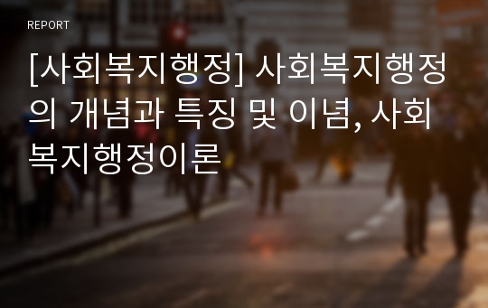 [사회복지행정] 사회복지행정의 개념과 특징 및 이념, 사회복지행정이론