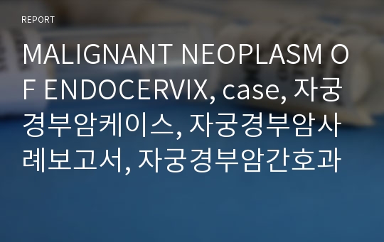 MALIGNANT NEOPLASM OF ENDOCERVIX, case, 자궁경부암케이스, 자궁경부암사례보고서, 자궁경부암간호과정, 간호과정