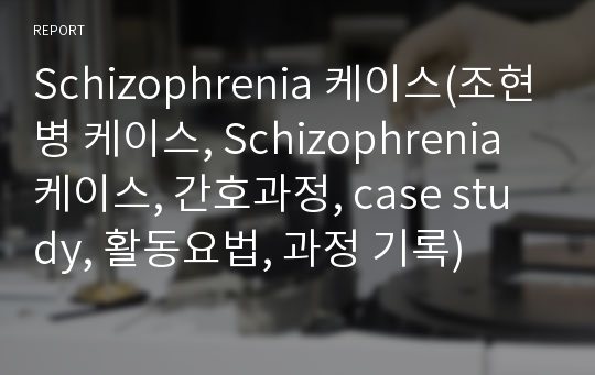 Schizophrenia 케이스(조현병 케이스, Schizophrenia 케이스, 간호과정, case study, 활동요법, 과정 기록)