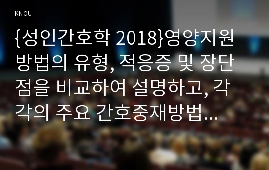 {성인간호학 2018}영양지원 방법의 유형, 적응증 및 장단점을 비교하여 설명하고, 각각의 주요 간호중재방법에 대해 서술하시오 당뇨병 환자에게 발생할 수 있는 급성 및 만성 합병증을 나열하고 각각 간호중재방법을 서술하시오 개별 당뇨병 환자 사례를 발굴하여 제시하고 해당 환자의 당뇨병 관리와 관련한 맞춤형 간호교육을 기획 성인간호학 1학기 과제물