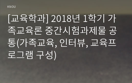 [교육학과] 2018년 1학기 가족교육론 중간시험과제물 공통(가족교육, 인터뷰, 교육프로그램 구성)