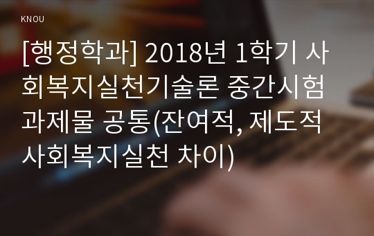 [행정학과] 2018년 1학기 사회복지실천기술론 중간시험과제물 공통(잔여적, 제도적 사회복지실천 차이)