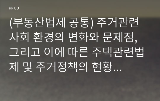 (부동산법제 공통) 주거관련 사회 환경의 변화와 문제점, 그리고 이에 따른 주택관련법제 및 주거정책의 현황 및 문제점을 논하고 주택법․정책의 올바른 방향을 제시해 보시오