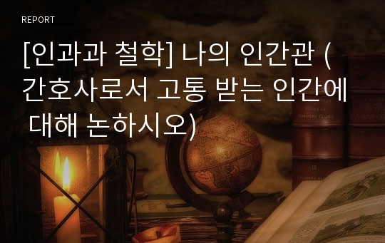 [인과과 철학] 나의 인간관 (간호사로서 고통 받는 인간에 대해 논하시오)