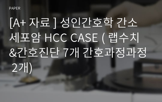 [A+ 자료 ] 성인간호학 간소세포암 HCC CASE ( 랩수치 &amp;간호진단 7개 간호과정과정 2개)