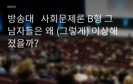 방송대   사회문제론 B형 그 남자들은 왜 (그렇게) 이상해졌을까?