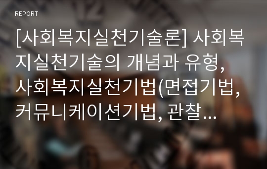 [사회복지실천기술론] 사회복지실천기술의 개념과 유형, 사회복지실천기법(면접기법, 커뮤니케이션기법, 관찰기법), 사회복지 실천현장에서 사회복지사의 역할