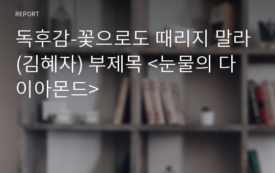 독후감-꽃으로도 때리지 말라(김혜자) 부제목 &lt;눈물의 다이아몬드&gt;