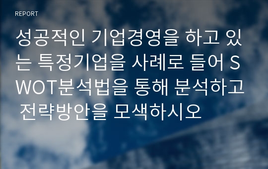 성공적인 기업경영을 하고 있는 특정기업을 사례로 들어 SWOT분석법을 통해 분석하고 전략방안을 모색하시오