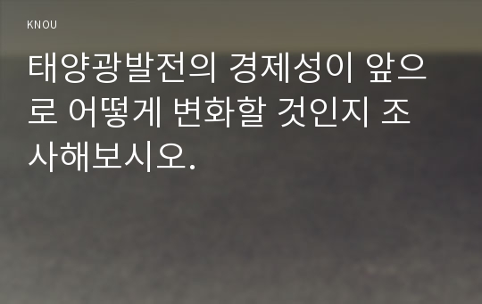 태양광발전의 경제성이 앞으로 어떻게 변화할 것인지 조사해보시오.