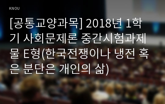 [공통교양과목] 2018년 1학기 사회문제론 중간시험과제물 E형(한국전쟁이나 냉전 혹은 분단은 개인의 삶)