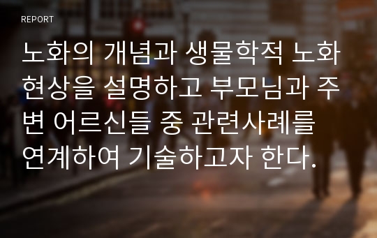 노화의 개념과 생물학적 노화현상을 설명하고 부모님과 주변 어르신들 중 관련사례를 연계하여 기술하고자 한다.