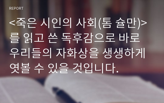 &lt;죽은 시인의 사회(톰 슐만)&gt;를 읽고 쓴 독후감으로 바로 우리들의 자화상을 생생하게 엿볼 수 있을 것입니다.