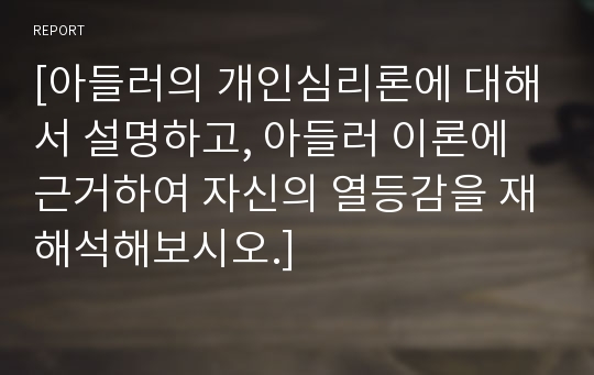 [아들러의 개인심리론에 대해서 설명하고, 아들러 이론에 근거하여 자신의 열등감을 재해석해보시오.]