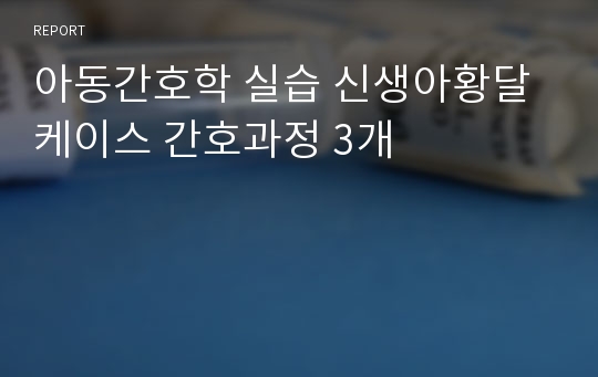 아동간호학 실습 신생아황달 케이스 간호과정 3개