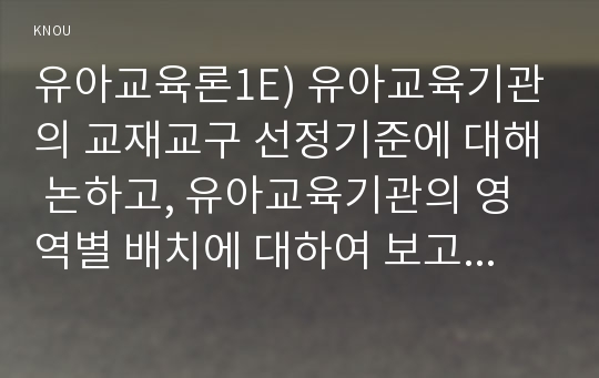 유아교육론1E) 유아교육기관의 교재교구 선정기준에 대해 논하고, 유아교육기관의 영역별 배치에 대하여 보고 느낀 점을 서술하시오