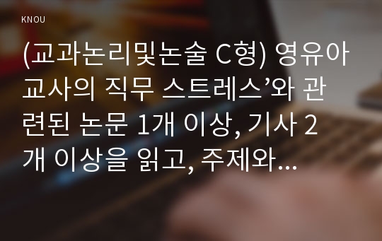 (교과논리및논술 C형) 영유아교사의 직무 스트레스’와 관련된 논문 1개 이상, 기사 2개 이상을 읽고, 주제와 관련된 논술문을 작성하시오