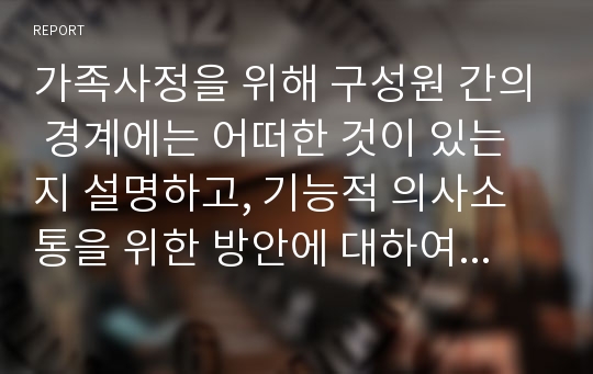 가족사정을 위해 구성원 간의 경계에는 어떠한 것이 있는지 설명하고, 기능적 의사소통을 위한 방안에 대하여 설명하시오. 또한 가족 사정을 위해 가계도 또는 생태도를 활용하여 자신(또는 타인)의 대해 사정하시오.