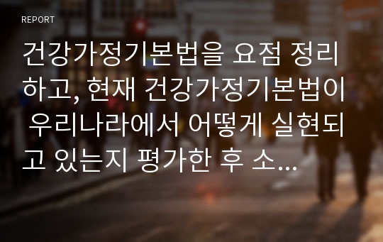 건강가정기본법을 요점 정리하고, 현재 건강가정기본법이 우리나라에서 어떻게 실현되고 있는지 평가한 후 소감을 적으십시오.