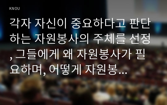 각자 자신이 중요하다고 판단하는 자원봉사의 주체를 선정, 그들에게 왜 자원봉사가 필요하며, 어떻게 자원봉사를 하는 것이 효과적일지, 국가적인 차원에서는 어떻게 그들을 지원해야 할지에 대해 분석