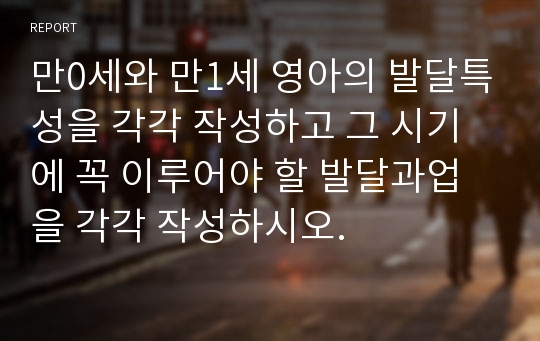 만0세와 만1세 영아의 발달특성을 각각 작성하고 그 시기에 꼭 이루어야 할 발달과업을 각각 작성하시오.