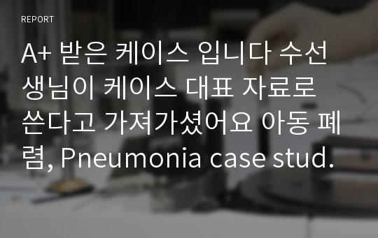 A+ 받은 케이스 입니다 수선생님이 케이스 대표 자료로 쓴다고 가져가셨어요 아동 폐렴, Pneumonia case study 아동 간호학