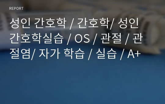 성인 간호학 / 간호학/ 성인 간호학실습 / OS / 관절 / 관절염/ 자가 학습 / 실습 / A+