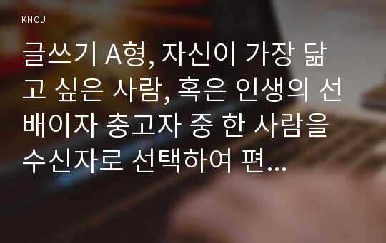 글쓰기 A형, 자신이 가장 닮고 싶은 사람, 혹은 인생의 선배이자 충고자 중 한 사람을 수신자로 선택하여 편지글을 쓰시오.