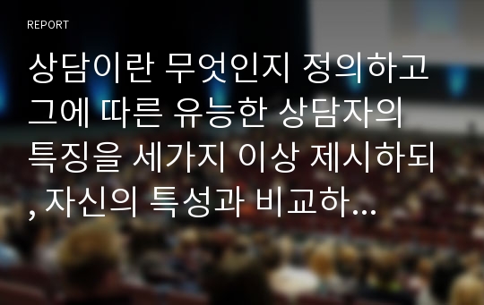 상담이란 무엇인지 정의하고 그에 따른 유능한 상담자의 특징을 세가지 이상 제시하되, 자신의 특성과 비교하여 서술하시오.