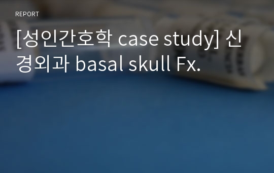 [성인간호학 case study] 신경외과 basal skull Fx.