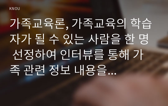 가족교육론, 가족교육의 학습자가 될 수 있는 사람을 한 명 선정하여 인터뷰를 통해 가족 관련 정보 내용을 조사하고, 그의 교육요구에 부합하는 교육 프로그램(4~6시간 운영분량)을 구성하시오.