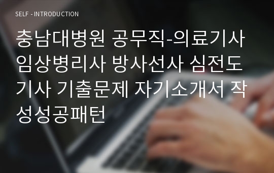 충남대병원 공무직-의료기사 임상병리사 방사선사 심전도기사 기출문제 자기소개서 작성성공패턴