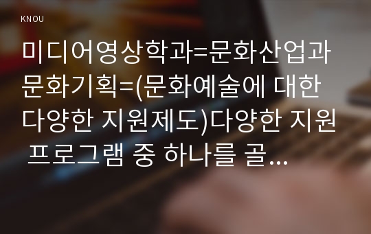 미디어영상학과=문화산업과 문화기획=(문화예술에 대한 다양한 지원제도)다양한 지원 프로그램 중 하나를 골라 지원을 신청하는 기획서를 마련해 보십시오.