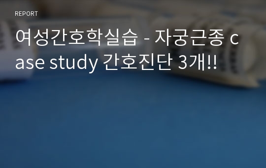 여성간호학실습 - 자궁근종 case study 간호진단 3개!!