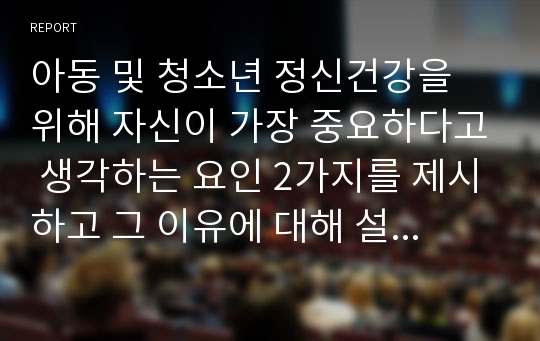 아동 및 청소년 정신건강을 위해 자신이 가장 중요하다고 생각하는 요인 2가지를 제시하고 그 이유에 대해 설명하세요.