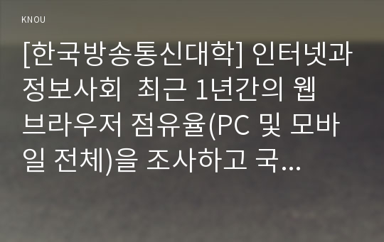 [한국방송통신대학] 인터넷과정보사회  최근 1년간의 웹 브라우저 점유율(PC 및 모바일 전체)을 조사하고 국내와 해외