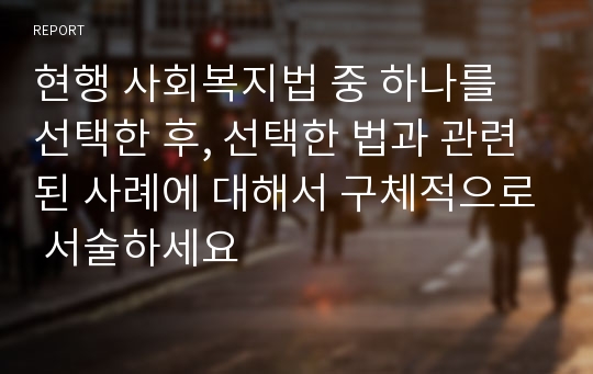 현행 사회복지법 중 하나를 선택한 후, 선택한 법과 관련된 사례에 대해서 구체적으로 서술하세요