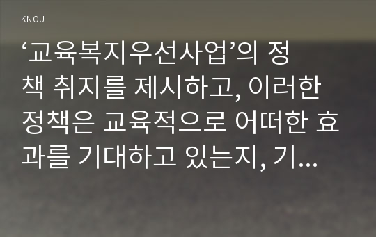 ‘교육복지우선사업’의 정책 취지를 제시하고, 이러한 정책은 교육적으로 어떠한 효과를 기대하고 있는지, 기대한 효과가 어느 정도 달성되는지, 그리고 향후 어떤 부분 개선을 해야 하는지에 대하여 논의하시오.