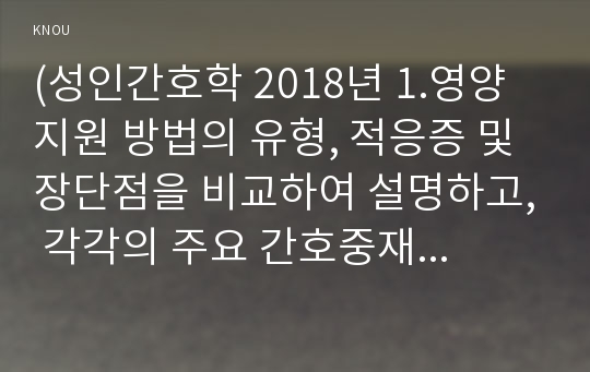 (성인간호학 2018년 1.영양지원 방법의 유형, 적응증 및 장단점을 비교하여 설명하고, 각각의 주요 간호중재방법에 대해 서술하시오 2.당뇨병 환자에게 발생할 수 있는 급성 및 만성 합병증을 나열하고 각각 간호중재방법을 서술하시오. 또한 개별 당뇨병 환자 사례를 발굴하여 제시하고해당 환자의 당뇨병 관리와 관련한 맞춤형 간호교육을 기획, 교육 성인간호학